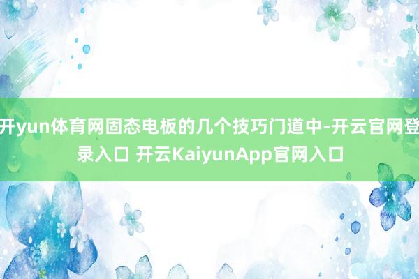 开yun体育网固态电板的几个技巧门道中-开云官网登录入口 开云KaiyunApp官网入口