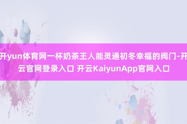 开yun体育网一杯奶茶王人能灵通初冬幸福的阀门-开云官网登录入口 开云KaiyunApp官网入口