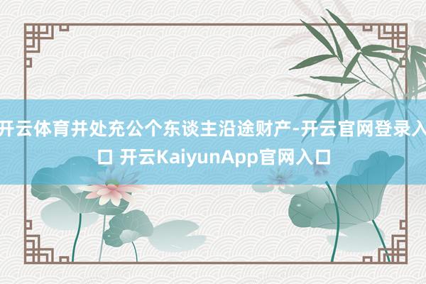 开云体育并处充公个东谈主沿途财产-开云官网登录入口 开云KaiyunApp官网入口