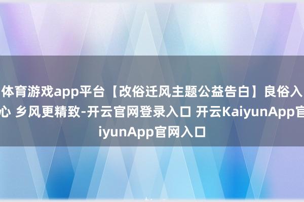 体育游戏app平台【改俗迁风主题公益告白】良俗入东谈主心 乡风更精致-开云官网登录入口 开云KaiyunApp官网入口