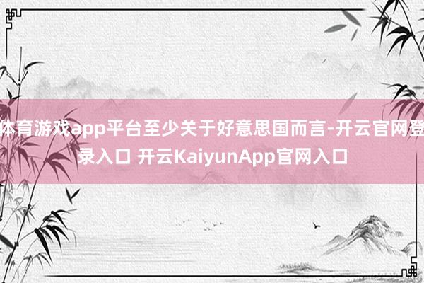 体育游戏app平台至少关于好意思国而言-开云官网登录入口 开云KaiyunApp官网入口