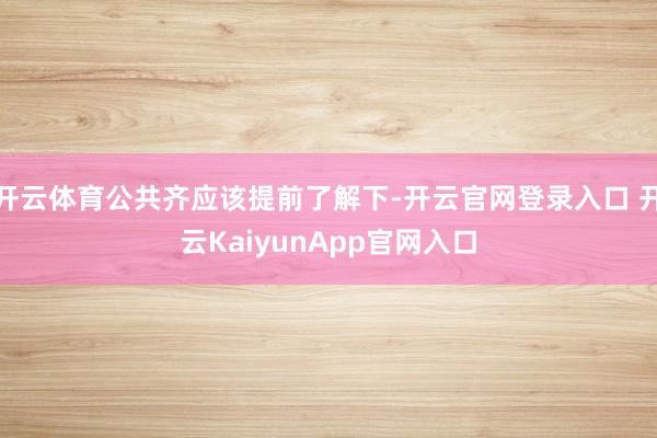 开云体育公共齐应该提前了解下-开云官网登录入口 开云KaiyunApp官网入口