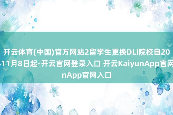 开云体育(中国)官方网站2留学生更换DLI院校自2024年11月8日起-开云官网登录入口 开云KaiyunApp官网入口