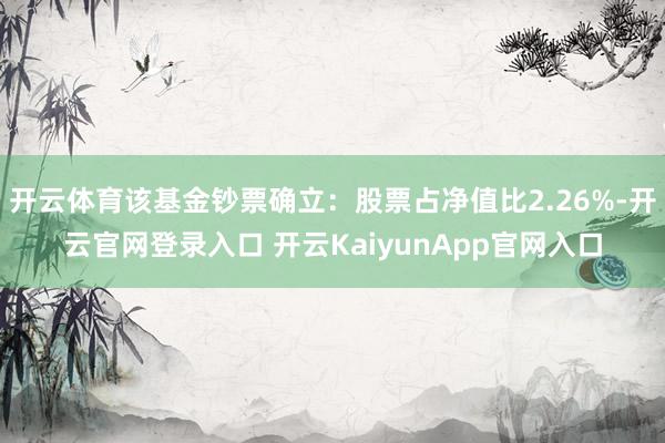 开云体育该基金钞票确立：股票占净值比2.26%-开云官网登录入口 开云KaiyunApp官网入口