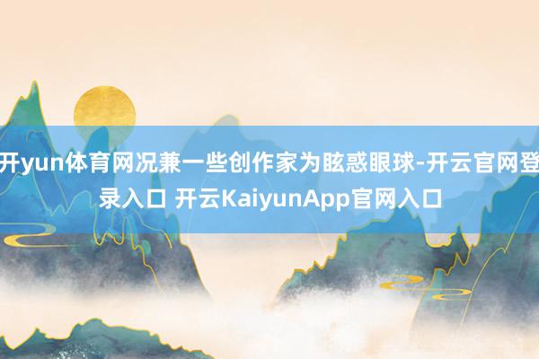 开yun体育网况兼一些创作家为眩惑眼球-开云官网登录入口 开云KaiyunApp官网入口