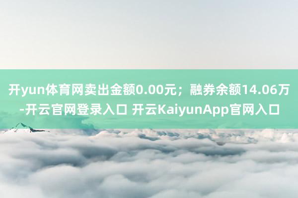 开yun体育网卖出金额0.00元；融券余额14.06万-开云官网登录入口 开云KaiyunApp官网入口