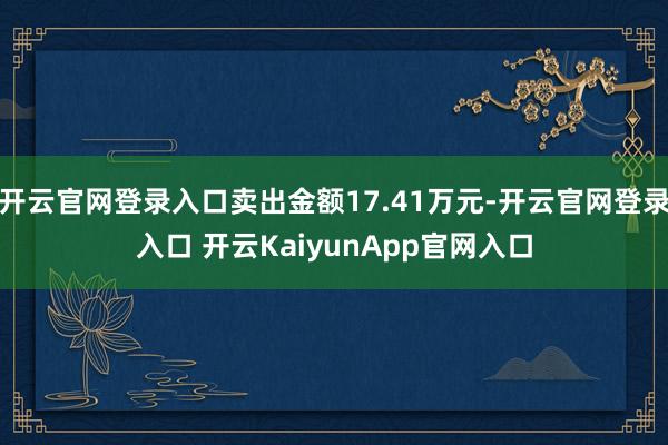 开云官网登录入口卖出金额17.41万元-开云官网登录入口 开云KaiyunApp官网入口