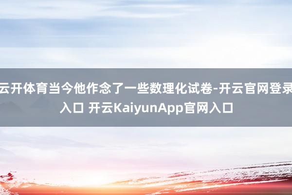 云开体育当今他作念了一些数理化试卷-开云官网登录入口 开云KaiyunApp官网入口