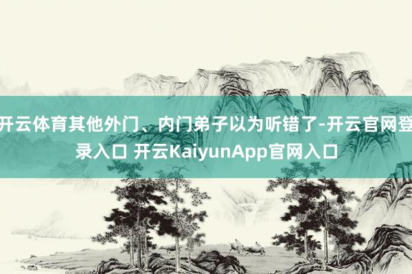 开云体育其他外门、内门弟子以为听错了-开云官网登录入口 开云KaiyunApp官网入口