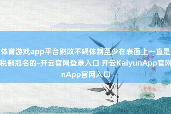 体育游戏app平台财政不竭体制至少在表面上一直是以分税制冠名的-开云官网登录入口