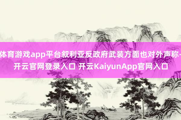 体育游戏app平台叙利亚反政府武装方面也对外声称-开云官网登录入口 开云Kaiy