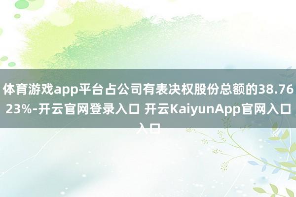 体育游戏app平台占公司有表决权股份总额的38.7623%-开云官网登录入口 开