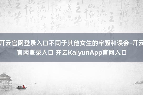 开云官网登录入口不同于其他女生的牢骚和误会-开云官网登录入口 开云KaiyunA