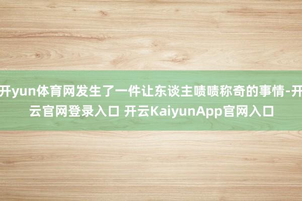 开yun体育网发生了一件让东谈主啧啧称奇的事情-开云官网登录入口 开云Kaiyu