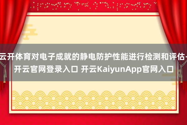 云开体育对电子成就的静电防护性能进行检测和评估-开云官网登录入口 开云Kaiyu