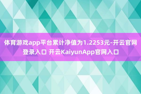 体育游戏app平台累计净值为1.2253元-开云官网登录入口 开云KaiyunA