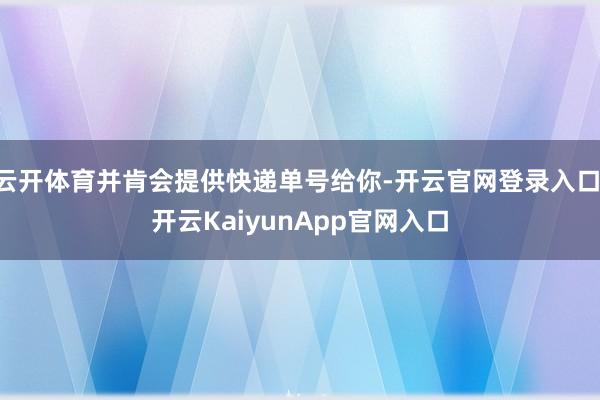 云开体育并肯会提供快递单号给你-开云官网登录入口 开云KaiyunApp官网入口