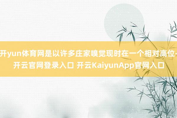 开yun体育网是以许多庄家嗅觉现时在一个相对高位-开云官网登录入口 开云Kaiy