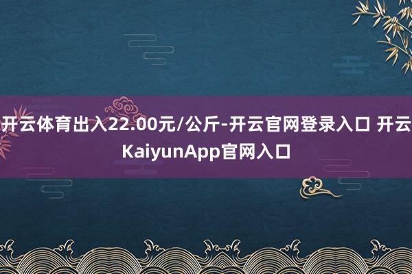 开云体育出入22.00元/公斤-开云官网登录入口 开云KaiyunApp官网入口