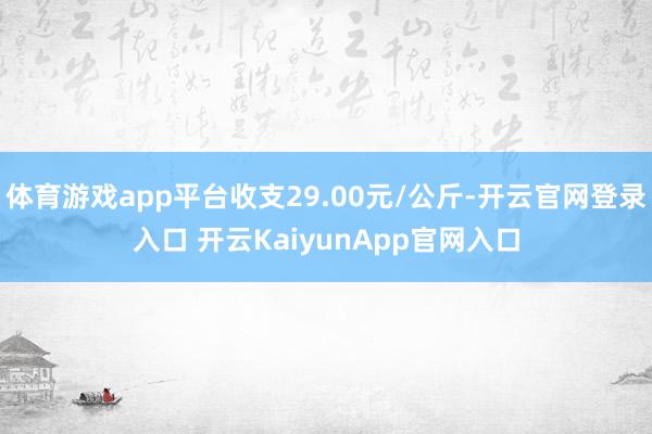 体育游戏app平台收支29.00元/公斤-开云官网登录入口 开云KaiyunAp