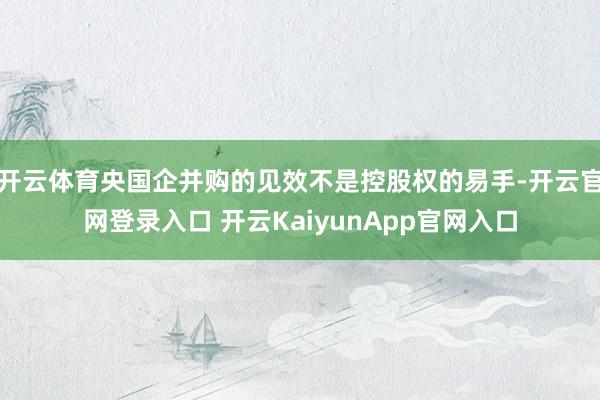 开云体育央国企并购的见效不是控股权的易手-开云官网登录入口 开云KaiyunAp