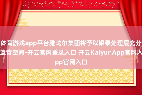 体育游戏app平台雅戈尔集团将予以银泰处理层充分的运营空间-开云官网登录入口 开