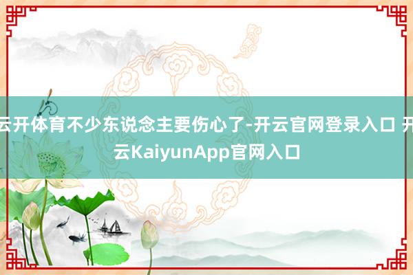 云开体育不少东说念主要伤心了-开云官网登录入口 开云KaiyunApp官网入口