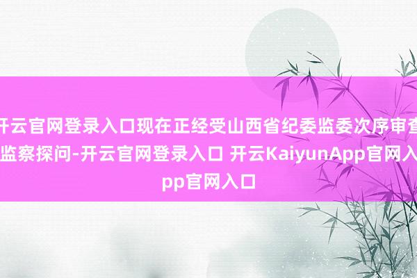 开云官网登录入口现在正经受山西省纪委监委次序审查和监察探问-开云官网登录入口 开