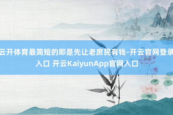 云开体育最简短的即是先让老庶民有钱-开云官网登录入口 开云KaiyunApp官网