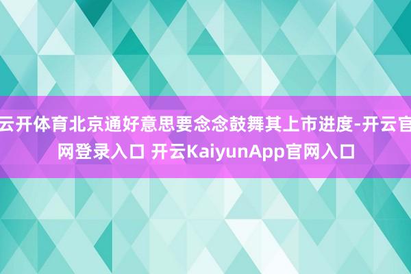 云开体育北京通好意思要念念鼓舞其上市进度-开云官网登录入口 开云KaiyunAp