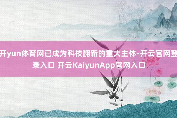 开yun体育网已成为科技翻新的重大主体-开云官网登录入口 开云KaiyunApp