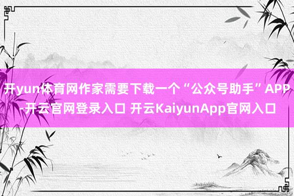 开yun体育网作家需要下载一个“公众号助手”APP-开云官网登录入口 开云Kai