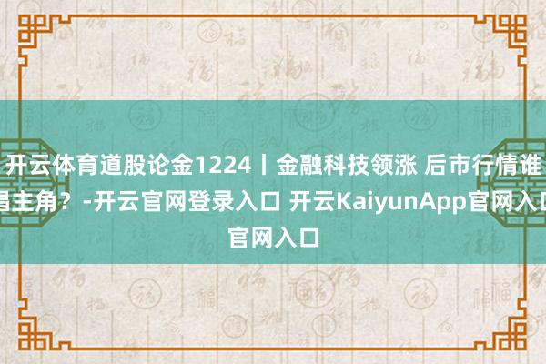 开云体育道股论金1224丨金融科技领涨 后市行情谁唱主角？-开云官网登录入口 开