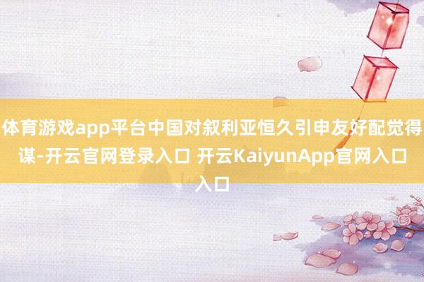 体育游戏app平台中国对叙利亚恒久引申友好配觉得谋-开云官网登录入口 开云Kai