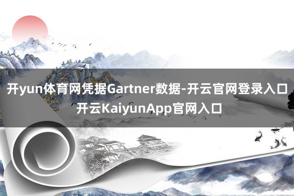 开yun体育网凭据Gartner数据-开云官网登录入口 开云KaiyunApp官