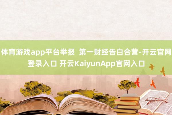 体育游戏app平台举报  第一财经告白合营-开云官网登录入口 开云KaiyunA