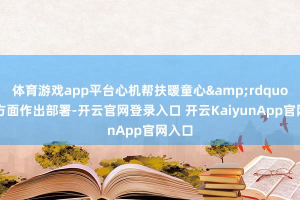 体育游戏app平台心机帮扶暖童心&rdquo;4个方面作出部署-开云官网登录入口 开云KaiyunApp官网入口