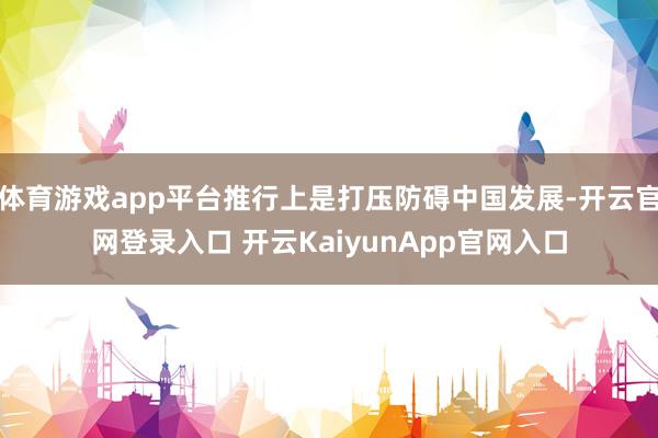 体育游戏app平台推行上是打压防碍中国发展-开云官网登录入口 开云KaiyunA