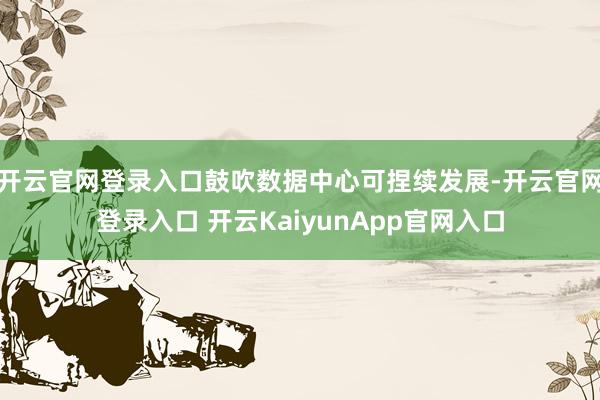 开云官网登录入口鼓吹数据中心可捏续发展-开云官网登录入口 开云KaiyunApp