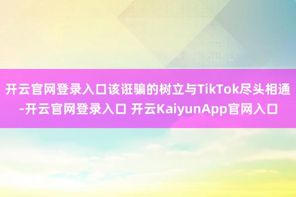 开云官网登录入口该诳骗的树立与TikTok尽头相通-开云官网登录入口 开云Kai