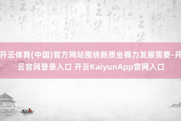 开云体育(中国)官方网站围绕新质坐褥力发展需要-开云官网登录入口 开云Kaiyu