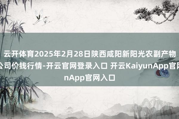 云开体育2025年2月28日陕西咸阳新阳光农副产物有限公司价钱行情-开云官网登录