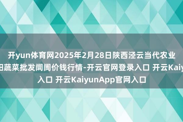 开yun体育网2025年2月28日陕西泾云当代农业股份有限公司云阳蔬菜批发阛阓价