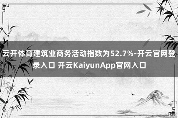 云开体育建筑业商务活动指数为52.7%-开云官网登录入口 开云KaiyunApp