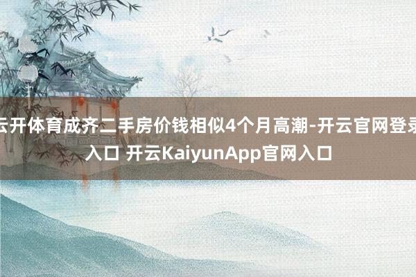 云开体育成齐二手房价钱相似4个月高潮-开云官网登录入口 开云KaiyunApp官